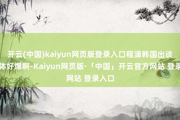 开云(中国)kaiyun网页版登录入口程潇韩国出谈时形体好爆啊-Kaiyun网页版·「中国」开云官方网站 登录入口