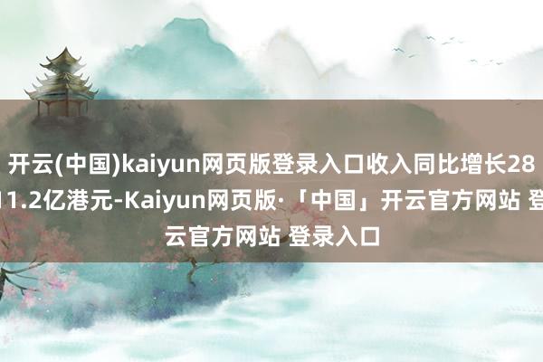 开云(中国)kaiyun网页版登录入口收入同比增长28.4%至11.2亿港元-Kaiyun网页版·「中国」开云官方网站 登录入口