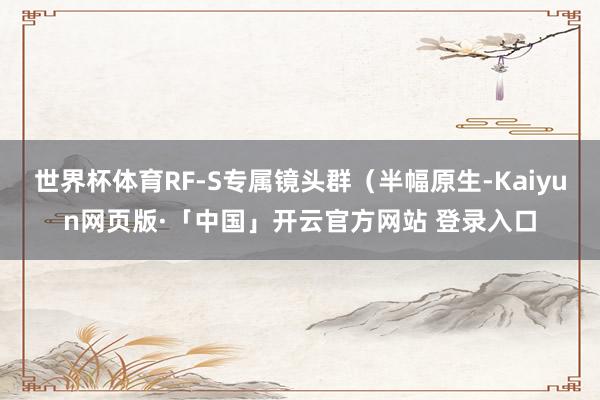 世界杯体育RF-S专属镜头群（半幅原生-Kaiyun网页版·「中国」开云官方网站 登录入口