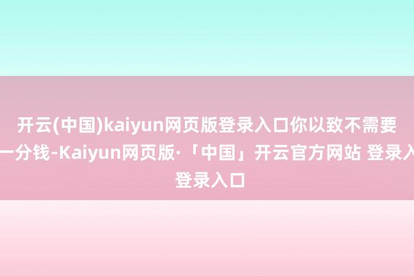 开云(中国)kaiyun网页版登录入口你以致不需要花一分钱-Kaiyun网页版·「中国」开云官方网站 登录入口