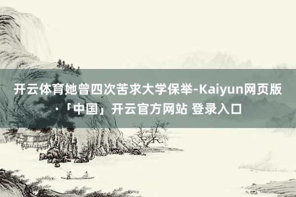 开云体育她曾四次苦求大学保举-Kaiyun网页版·「中国」开云官方网站 登录入口