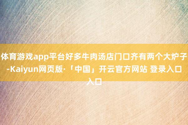 体育游戏app平台好多牛肉汤店门口齐有两个大炉子-Kaiyun网页版·「中国」开云官方网站 登录入口