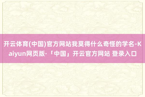 开云体育(中国)官方网站我莫得什么奇怪的学名-Kaiyun网页版·「中国」开云官方网站 登录入口