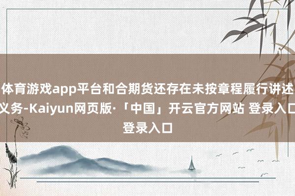 体育游戏app平台和合期货还存在未按章程履行讲述义务-Kaiyun网页版·「中国」开云官方网站 登录入口