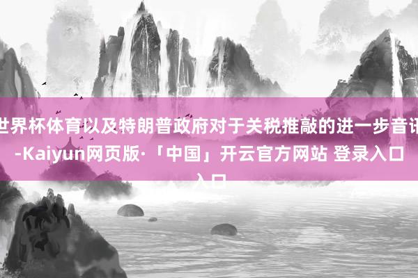 世界杯体育以及特朗普政府对于关税推敲的进一步音讯-Kaiyun网页版·「中国」开云官方网站 登录入口