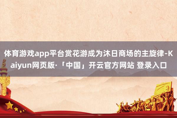 体育游戏app平台赏花游成为沐日商场的主旋律-Kaiyun网页版·「中国」开云官方网站 登录入口