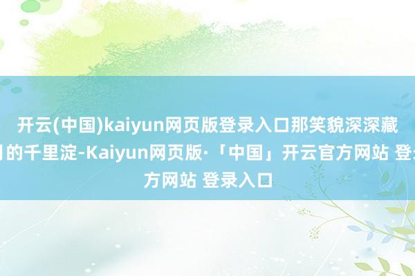 开云(中国)kaiyun网页版登录入口那笑貌深深藏着岁月的千里淀-Kaiyun网页版·「中国」开云官方网站 登录入口