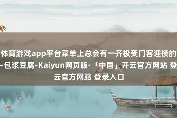 体育游戏app平台菜单上总会有一齐极受门客迎接的小吃——包浆豆腐-Kaiyun网页版·「中国」开云官方网站 登录入口