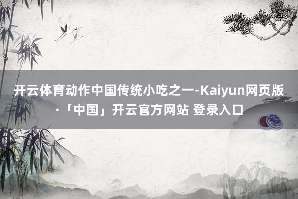 开云体育动作中国传统小吃之一-Kaiyun网页版·「中国」开云官方网站 登录入口