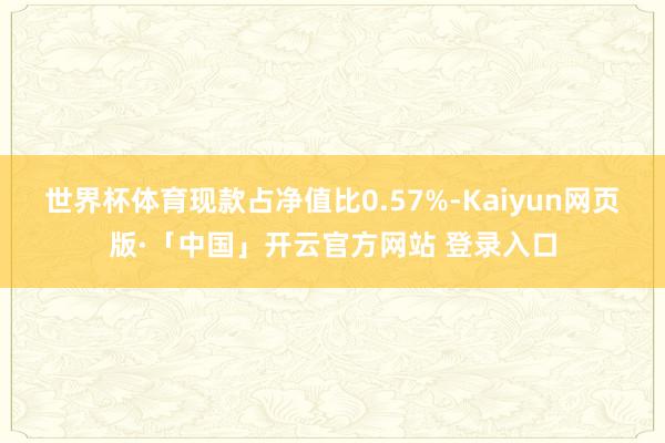 世界杯体育现款占净值比0.57%-Kaiyun网页版·「中国」开云官方网站 登录入口