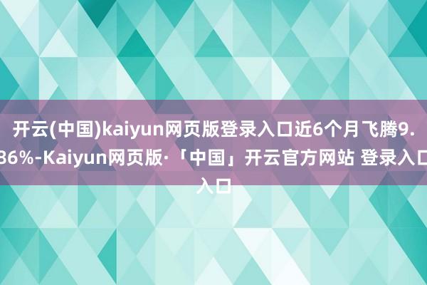 开云(中国)kaiyun网页版登录入口近6个月飞腾9.86%-Kaiyun网页版·「中国」开云官方网站 登录入口