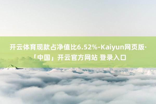 开云体育现款占净值比6.52%-Kaiyun网页版·「中国」开云官方网站 登录入口