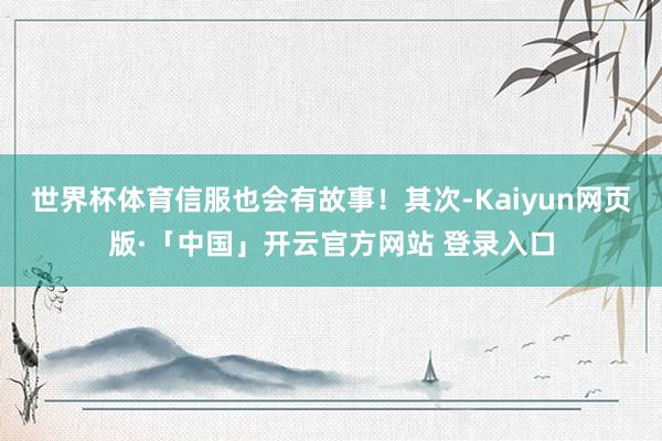世界杯体育信服也会有故事!其次-Kaiyun网页版·「中国」开云官方网站 登录入口