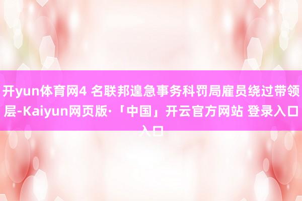 开yun体育网4 名联邦遑急事务科罚局雇员绕过带领层-Kaiyun网页版·「中国」开云官方网站 登录入口