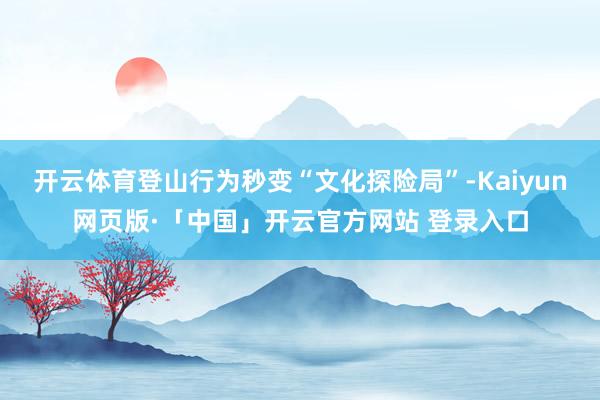 开云体育登山行为秒变“文化探险局”-Kaiyun网页版·「中国」开云官方网站 登录入口