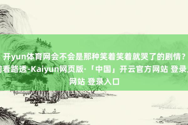 开yun体育网会不会是那种笑着笑着就哭了的剧情?之前看路透-Kaiyun网页版·「中国」开云官方网站 登录入口