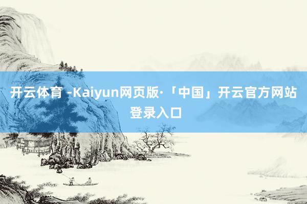 开云体育 -Kaiyun网页版·「中国」开云官方网站 登录入口