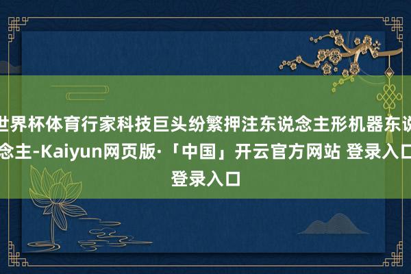 世界杯体育行家科技巨头纷繁押注东说念主形机器东说念主-Kaiyun网页版·「中国」开云官方网站 登录入口