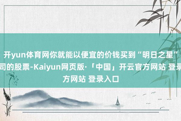开yun体育网你就能以便宜的价钱买到“明日之星”型公司的股票-Kaiyun网页版·「中国」开云官方网站 登录入口