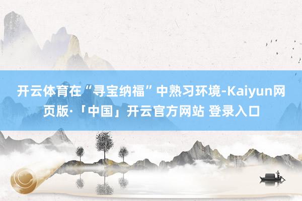 开云体育在“寻宝纳福”中熟习环境-Kaiyun网页版·「中国」开云官方网站 登录入口