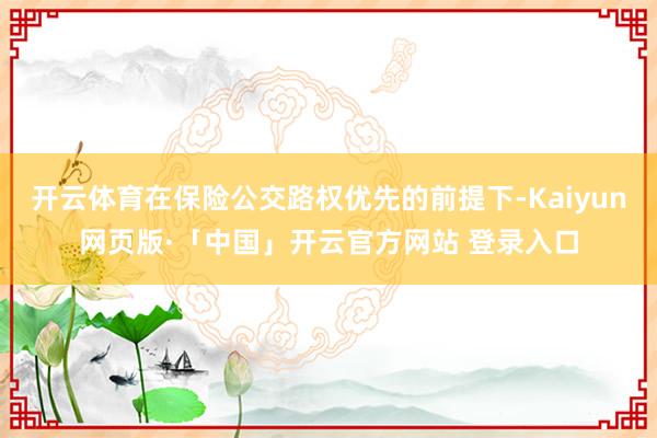开云体育在保险公交路权优先的前提下-Kaiyun网页版·「中国」开云官方网站 登录入口