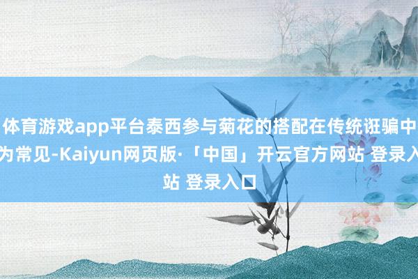 体育游戏app平台泰西参与菊花的搭配在传统诳骗中较为常见-Kaiyun网页版·「中国」开云官方网站 登录入口