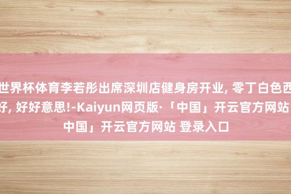 世界杯体育李若彤出席深圳店健身房开业, 零丁白色西装, 体魄好, 好好意思!-Kaiyun网页版·「中国」开云官方网站 登录入口