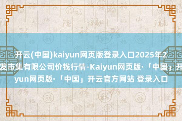 开云(中国)kaiyun网页版登录入口2025年2月28日白山市星泰批发市集有限公司价钱行情-Kaiyun网页版·「中国」开云官方网站 登录入口