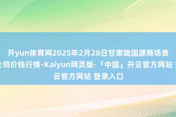 开yun体育网2025年2月28日甘肃陇国源商场责罚有限公司价钱行情-Kaiyun网页版·「中国」开云官方网站 登录入口