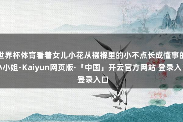 世界杯体育看着女儿小花从襁褓里的小不点长成懂事的小小姐-Kaiyun网页版·「中国」开云官方网站 登录入口