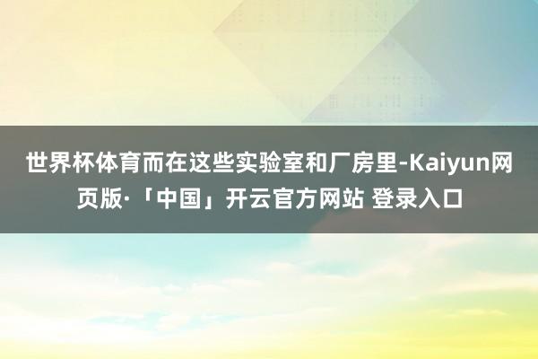 世界杯体育而在这些实验室和厂房里-Kaiyun网页版·「中国」开云官方网站 登录入口