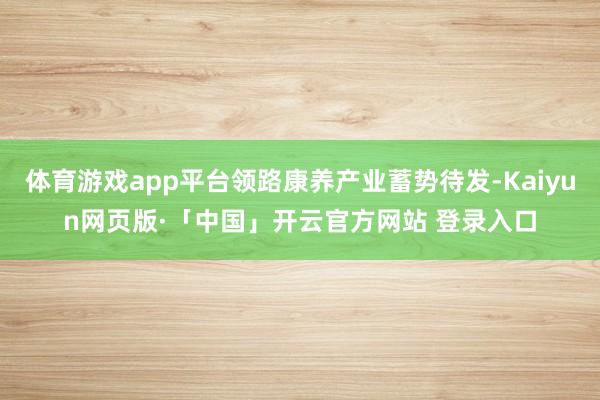 体育游戏app平台领路康养产业蓄势待发-Kaiyun网页版·「中国」开云官方网站 登录入口