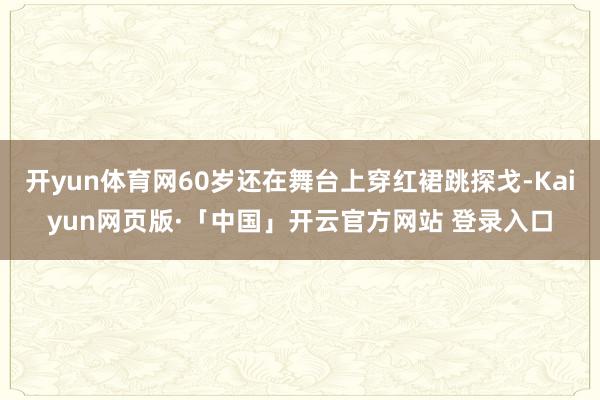 开yun体育网60岁还在舞台上穿红裙跳探戈-Kaiyun网页版·「中国」开云官方网站 登录入口