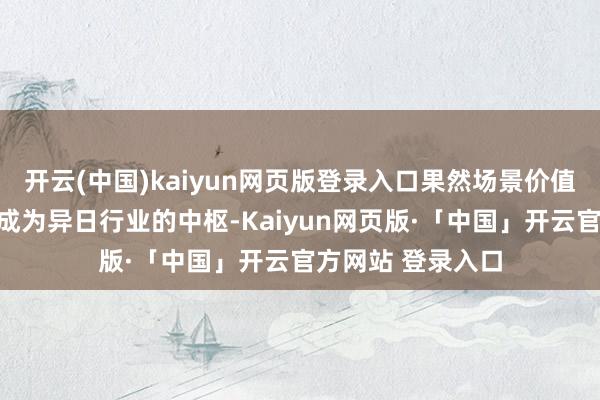 开云(中国)kaiyun网页版登录入口果然场景价值创造和生意闭环成为异日行业的中枢-Kaiyun网页版·「中国」开云官方网站 登录入口