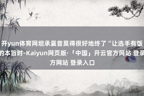 开yun体育网坦承曩昔莫得很好地终了“让选手有饭吃”的本旨时-Kaiyun网页版·「中国」开云官方网站 登录入口