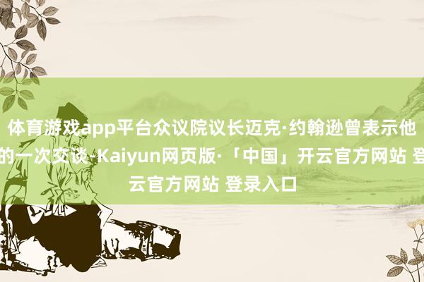 体育游戏app平台众议院议长迈克·约翰逊曾表示他与拜登的一次交谈-Kaiyun网页版·「中国」开云官方网站 登录入口
