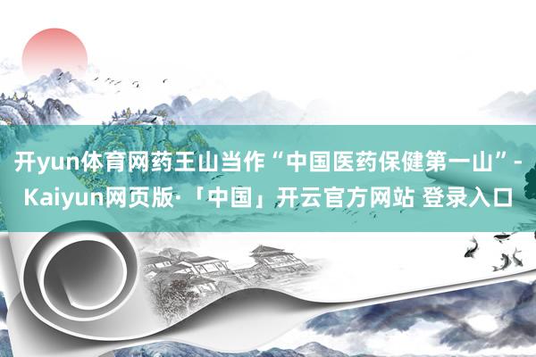 开yun体育网　　药王山当作“中国医药保健第一山”-Kaiyun网页版·「中国」开云官方网站 登录入口