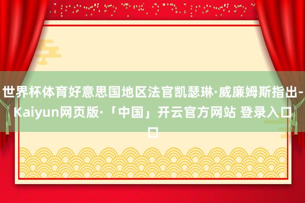 世界杯体育好意思国地区法官凯瑟琳·威廉姆斯指出-Kaiyun网页版·「中国」开云官方网站 登录入口