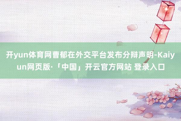 开yun体育网曹郁在外交平台发布分辩声明-Kaiyun网页版·「中国」开云官方网站 登录入口