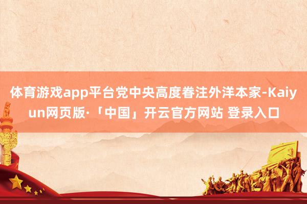 体育游戏app平台党中央高度眷注外洋本家-Kaiyun网页版·「中国」开云官方网站 登录入口