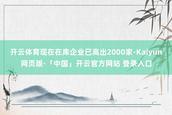开云体育现在在库企业已高出2000家-Kaiyun网页版·「中国」开云官方网站 登录入口
