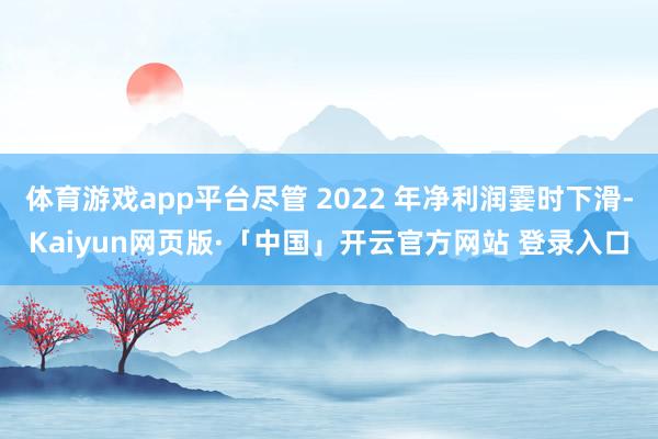体育游戏app平台尽管 2022 年净利润霎时下滑-Kaiyun网页版·「中国」开云官方网站 登录入口