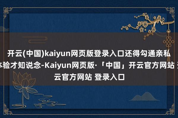 开云(中国)kaiyun网页版登录入口还得勾通亲私用体格体验才知说念-Kaiyun网页版·「中国」开云官方网站 登录入口