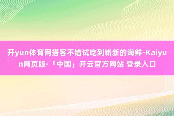 开yun体育网搭客不错试吃到崭新的海鲜-Kaiyun网页版·「中国」开云官方网站 登录入口