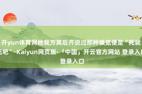 开yun体育网她我方其后齐说过那种嗅觉便是“死就死吧”-Kaiyun网页版·「中国」开云官方网站 登录入口