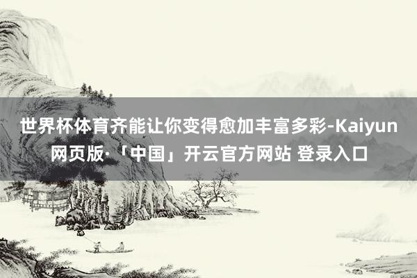 世界杯体育齐能让你变得愈加丰富多彩-Kaiyun网页版·「中国」开云官方网站 登录入口