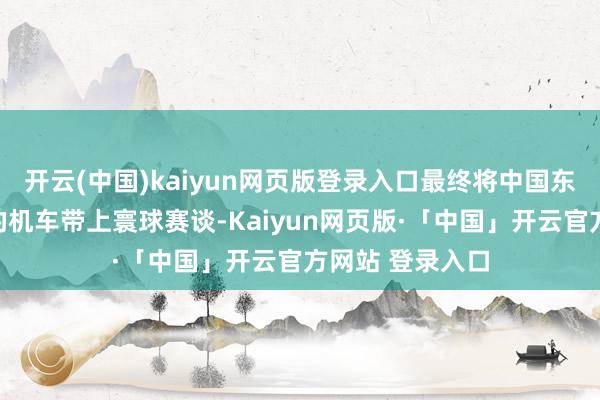 开云(中国)kaiyun网页版登录入口最终将中国东谈主我方打造的机车带上寰球赛谈-Kaiyun网页版·「中国」开云官方网站 登录入口