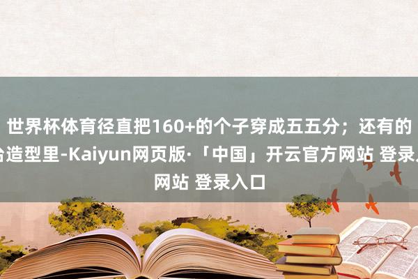 世界杯体育径直把160+的个子穿成五五分；还有的舞台造型里-Kaiyun网页版·「中国」开云官方网站 登录入口