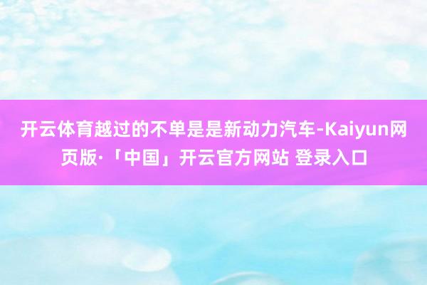 开云体育越过的不单是是新动力汽车-Kaiyun网页版·「中国」开云官方网站 登录入口