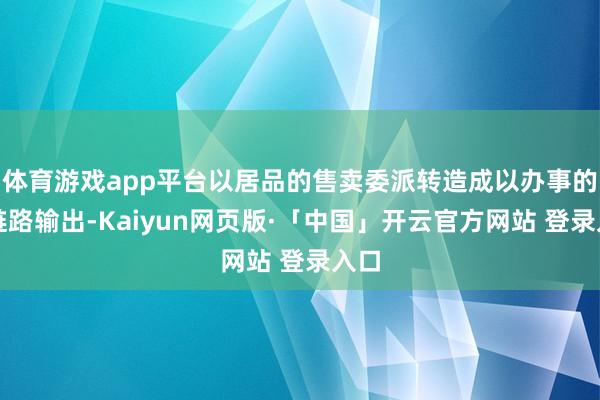 体育游戏app平台以居品的售卖委派转造成以办事的全链路输出-Kaiyun网页版·「中国」开云官方网站 登录入口